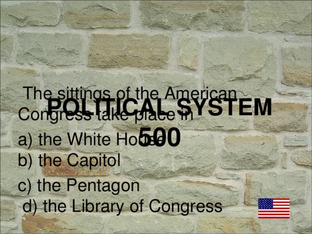 The sittings of the American Congress take place in a) the White House b) the Capitol c) the Pentagon d) the Library of Congress POLITICAL SYSTEM  500