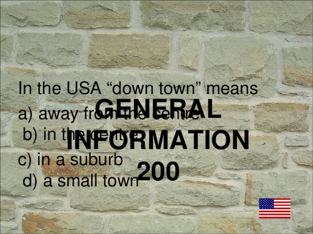 In the USA “down town” means a) away from the centre b) in the centre c) in a suburb d) a small town GENERAL INFORMATION  200