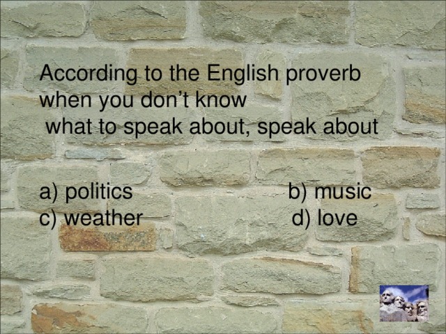 According to the English proverb when you don’t know  what to speak about, speak about a) politics b) music c) weather d) love