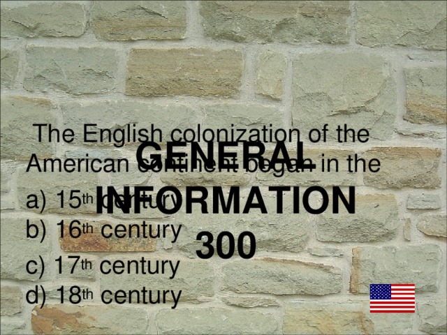 The English colonization of the American continent began in the a) 15 th century b) 16 th century c) 17 th century d) 18 th century GENERAL INFORMATION  300