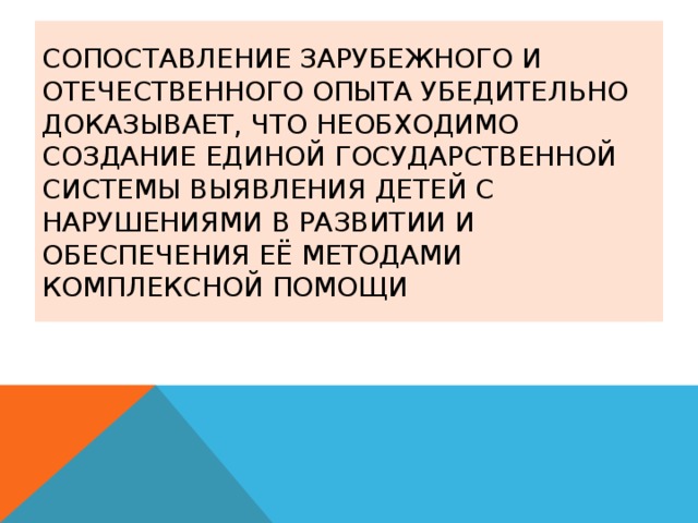 Сопоставление зарубежного и отечественного опыта убедительно доказывает, что необходимо создание единой государственной системы выявления детей с нарушениями в развитии и обеспечения её методами комплексной помощи