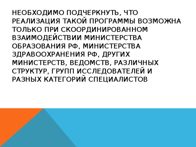 Необходимо подчеркнуть, что реализация такой программы возможна только при скоординированном взаимодействии Министерства образования РФ, Министерства здравоохранения РФ, других министерств, ведомств, различных структур, групп исследователей и разных категорий специалистов