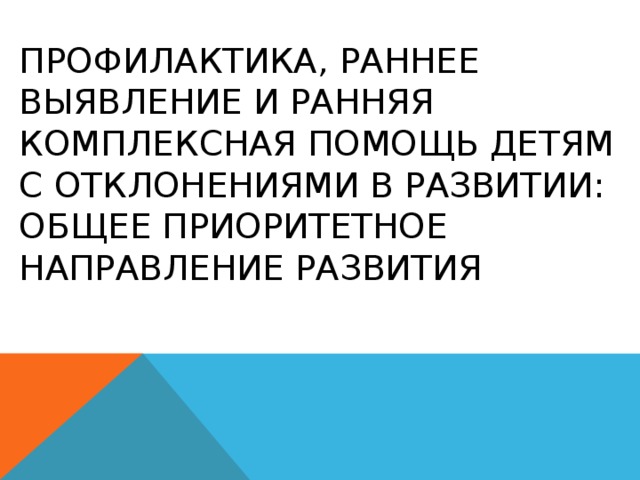 Профилактика, раннее выявление и ранняя комплексная помощь детям с отклонениями в развитии: общее приоритетное направление развития