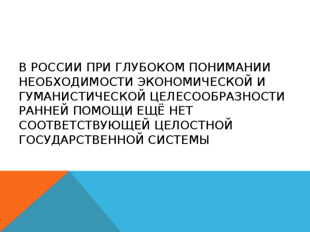 В России при глубоком понимании необходимости экономической и гуманистической целесообразности ранней помощи ещё нет соответствующей целостной государственной системы