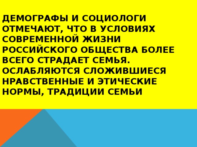 Демографы и социологи отмечают, что в условиях современной жизни российского общества более всего страдает семья. Ослабляются сложившиеся нравственные и этические нормы, традиции семьи