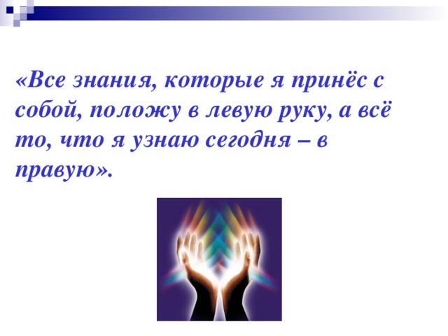 «Все знания, которые я принёс с собой, положу в левую руку, а всё то, что я узнаю сегодня – в правую».