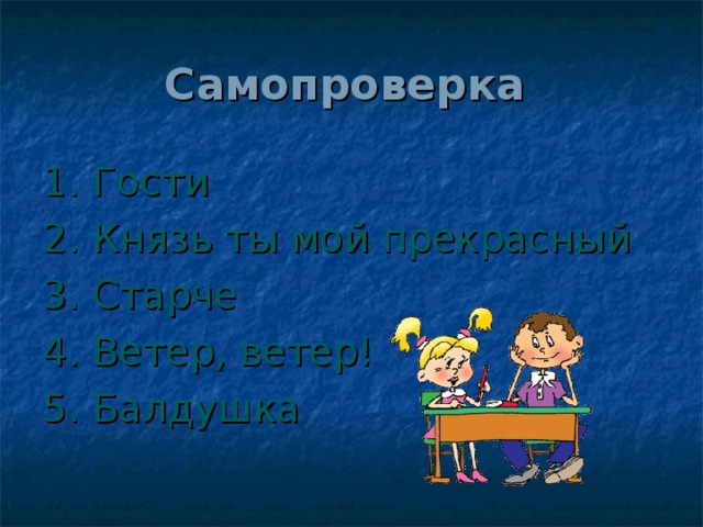 Самопроверка  1. Гости 2. Князь ты мой прекрасный 3. Старче 4. Ветер, ветер! 5. Балдушка