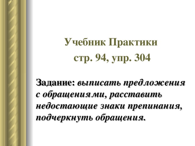 Учебник Практики стр. 94, упр. 304 Задание: выписать предложения с обращениями, расставить недостающие знаки препинания, подчеркнуть обращения.