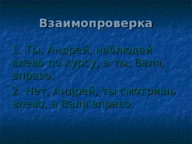 Взаимопроверка 1. Ты, Андрей, наблюдай влево по курсу, а ты, Валя, вправо. 2. Нет, Андрей, ты смотришь влево, а Валя вправо.