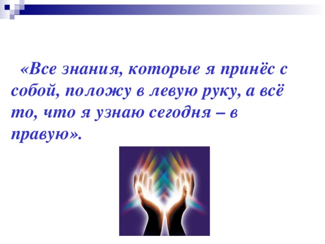 «Все знания, которые я принёс с собой, положу в левую руку, а всё то, что я узнаю сегодня – в правую».