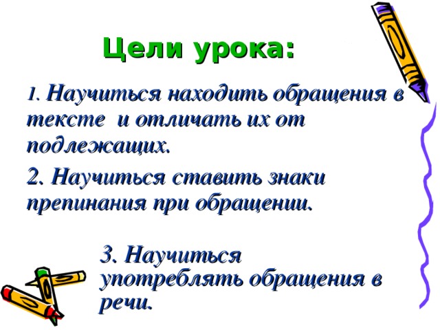 Цели урока: 1.  Научиться находить обращения в тексте и отличать их от подлежащих. 2. Научиться ставить знаки препинания при обращении.  3. Научиться употреблять обращения в речи.