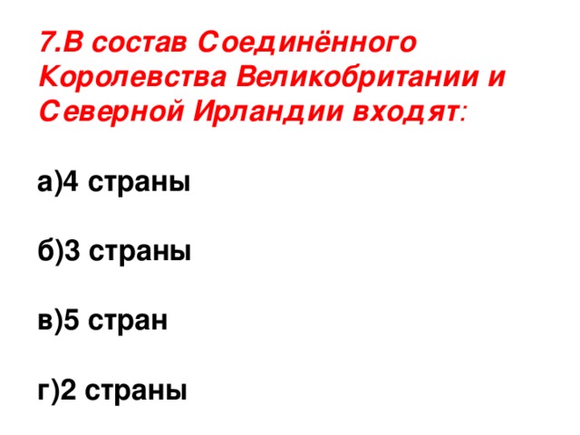 7.В состав Соединённого Королевства Великобритании и Северной Ирландии входят : а)4 страны  б)3 страны  в)5 стран  г)2 страны