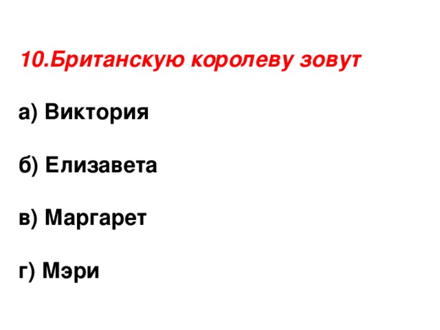 10.Британскую королеву зовут  а) Виктория  б) Елизавета  в) Маргарет г) Мэри