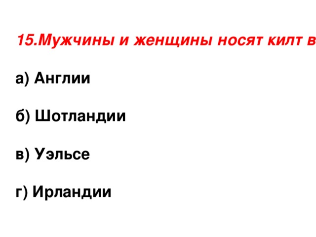 15.Мужчины и женщины носят килт в а) Англии  б) Шотландии  в) Уэльсе  г) Ирландии