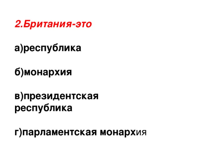 2.Британия-это а)республика  б)монархия  в)президентская республика  г)парламентская монарх ия