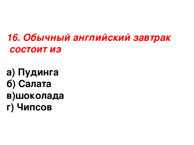 16. Обычный английский завтрак  состоит из а) Пудинга б) Салата в)шоколада г) Чипсов