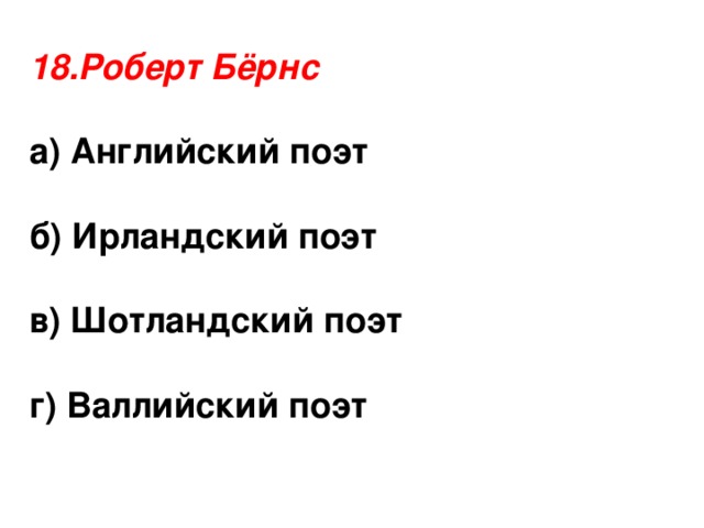 18.Роберт Бёрнс а) Английский поэт  б) Ирландский поэт  в) Шотландский поэт  г) Валлийский поэт