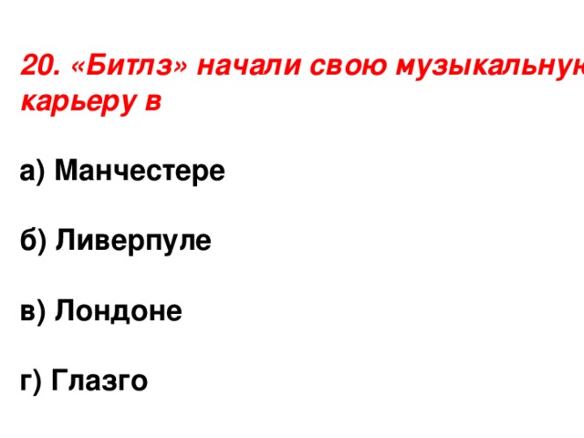 20. «Битлз» начали свою музыкальную карьеру в а) Манчестере  б) Ливерпуле  в) Лондоне г) Глазго