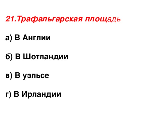 21.Трафальгарская площ адь  а) В Англии  б) В Шотландии  в) В уэльсе  г) В Ирландии