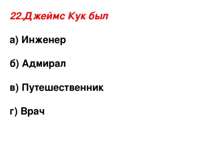 22.Джеймс Кук был а) Инженер  б) Адмирал  в) Путешественник  г) Врач