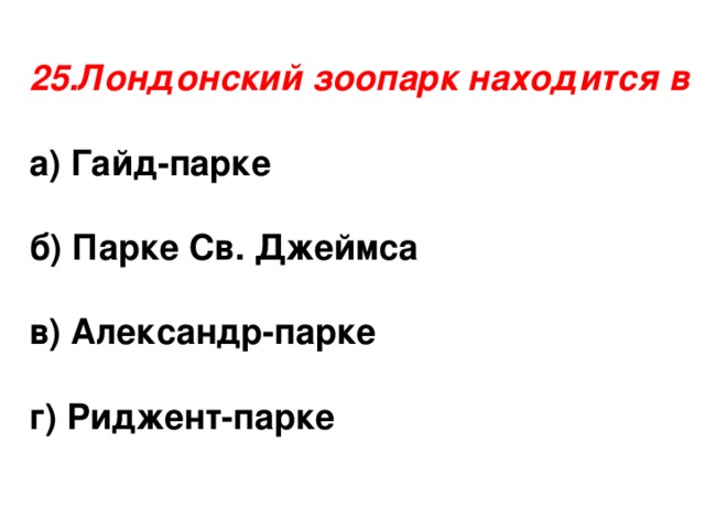 25.Лондонский зоопарк находится в  а) Гайд-парке  б) Парке Св. Джеймса  в) Александр-парке г) Риджент-парке