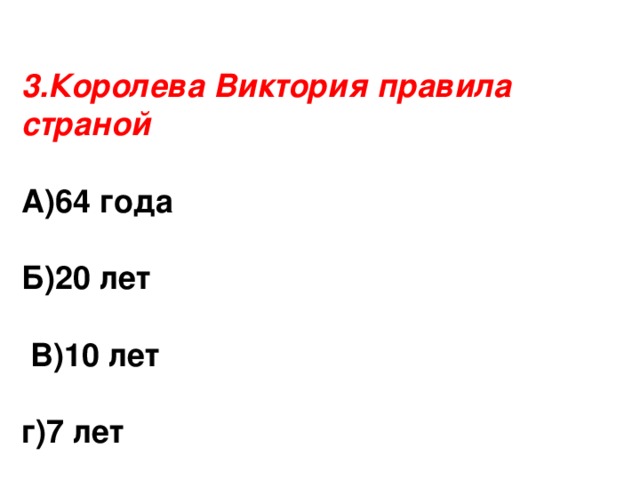 3.Королева Виктория правила страной А)64 года  Б)20 лет   В)10 лет г)7 лет