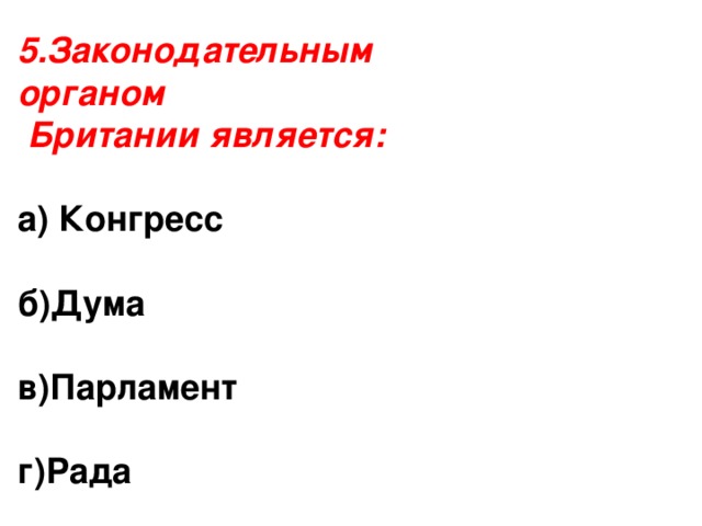 5.Законодательным органом  Британии является: а) Конгресс  б)Дума  в)Парламент  г)Рада