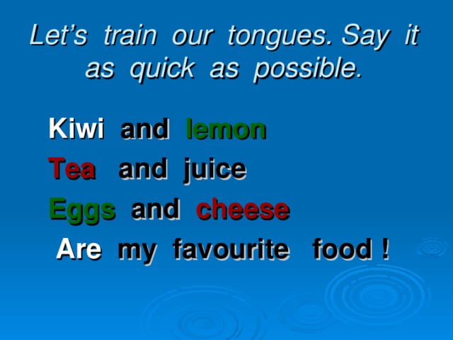 Let’s train our tongues. Say it as quick as possible .   Kiwi and  lemon  Tea  and juice  Eggs  and  cheese  Are my favourite food !
