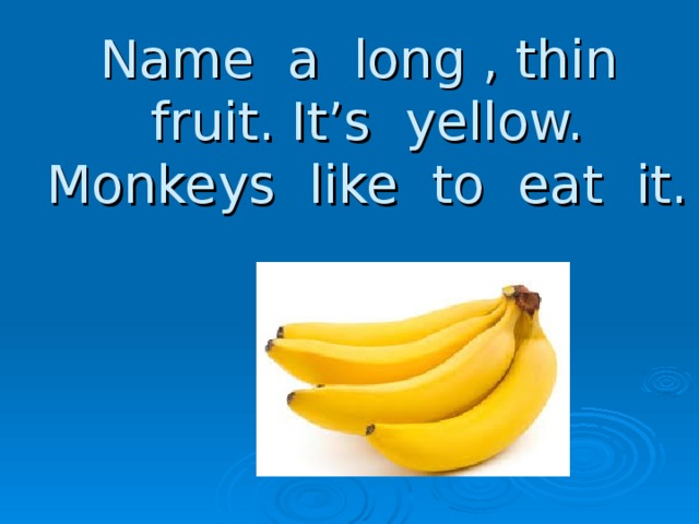 Name a long , thin fruit. It’s yellow. Monkeys like to eat it.
