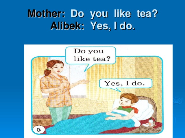 Mother:  Do you like tea?  Alibek: Yes, I do.