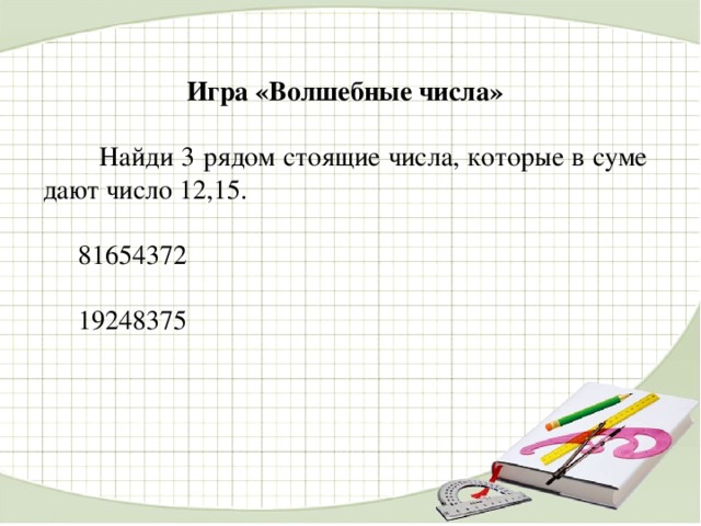 Игра «Волшебные числа»   Найди 3 рядом стоящие числа, которые в суме дают число 12,15.  81654372  19248375