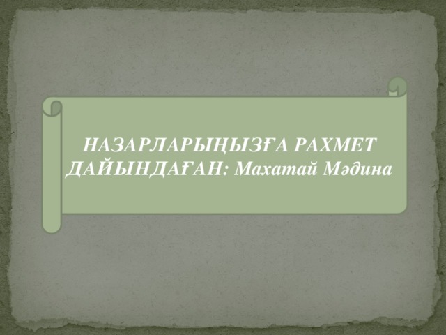 НАЗАРЛАРЫҢЫЗҒА РАХМЕТ ДАЙЫНДАҒАН: Махатай Мәдина ДАЙЫНДАҒАН: Махатай Мәдина