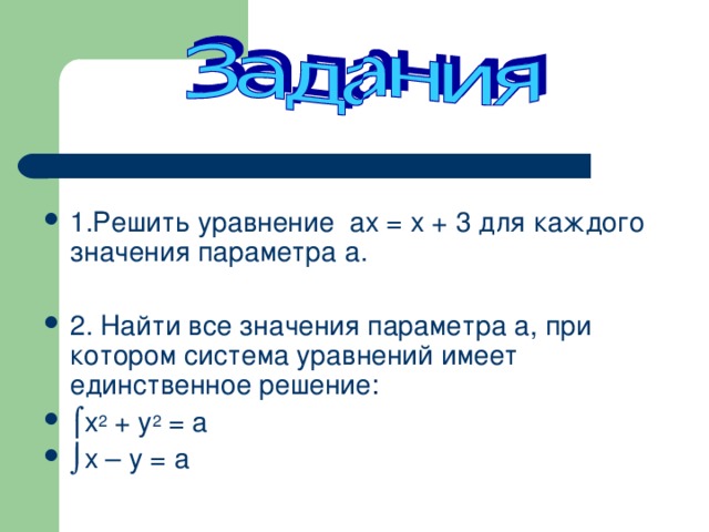 1.Решить уравнение ах = х + 3 для каждого значения параметра а.  2. Найти все значения параметра а, при котором система уравнений имеет единственное решение: ⌠ х 2 + у 2 = а ⌡ х – у = а