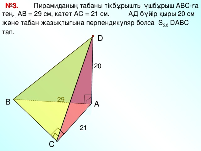 № 3.  Пирамиданың табаны тікбұрышты үшбұрыш АВС-ға тең. . АВ = 29 см, катет АС = 21 см. АД бүйір қыры 20 см және табан жазықтығына перпендикуляр болса S б.б D АВС тап. D 20 29 В Л.С. Атанасян «Геометрия 10-11» А 21 С 11