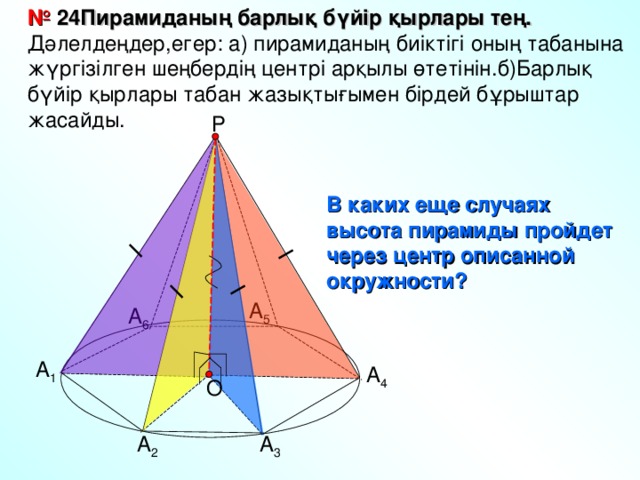 № 24Пирамиданың барлық бүйір қырлары тең. Дәлелдеңдер,егер: а) пирамиданың биіктігі оның табанына жүргізілген шеңбердің центрі арқылы өтетінін.б)Барлық бүйір қырлары табан жазықтығымен бірдей бұрыштар жасайды. Р В каких еще случаях высота пирамиды пройдет через центр описанной окружности? А 5 А 6 А 1 А 4 О А 2 А 3