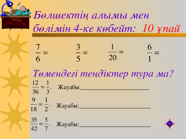 Бөлшектің алымы мен бөлімін 4-ке көбейт: 10 ұпай Төмендегі теңдіктер тура ма? Жауабы: ______________________ Жауабы:_______________________ Жауабы:_______________________