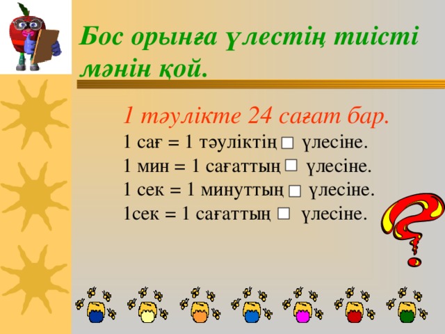 Бос орынға үлестің тиісті мәнін қой. 1 тәулікте 24 сағат бар. 1 сағ = 1 тәуліктің үлесіне. 1 мин = 1 сағаттың үлесіне. 1 сек = 1 минуттың үлесіне. 1сек = 1 сағаттың үлесіне.