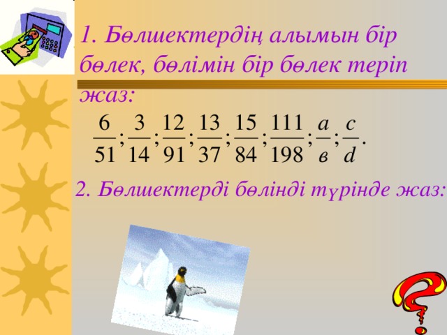 1. Бөлшектердің алымын бір бөлек, бөлімін бір бөлек теріп жаз: 2. Бөлшектерді бөлінді түрінде жаз: