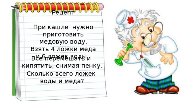 Рецепт   При кашле нужно приготовить медовую воду. Взять 4 ложки меда и 6 ложек воды.     Все перемешать и кипятить, снимая пенку.   Сколько всего ложек воды и меда?