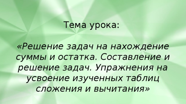 Тема урока:   «Решение задач на нахождение суммы и остатка. Составление и решение задач. Упражнения на усвоение изученных таблиц сложения и вычитания»