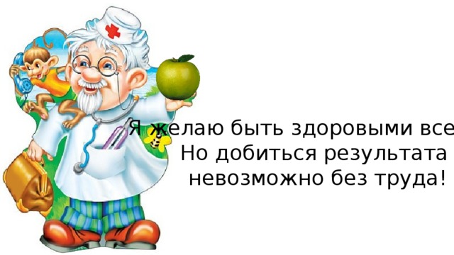 Я желаю быть здоровыми всегда, Но добиться результата невозможно без труда!