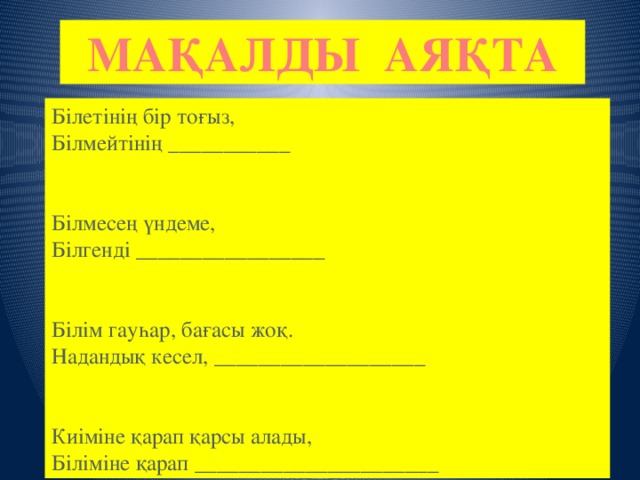 МАҚАЛДЫ АЯҚТА Білетінің бір тоғыз,  Білмейтінің ___________ Білмесең үндеме,  Білгенді _________________ Білім гауһар, бағасы жоқ.  Надандық кесел, ___________________ Киіміне қарап қарсы алады,  Біліміне қарап ______________________