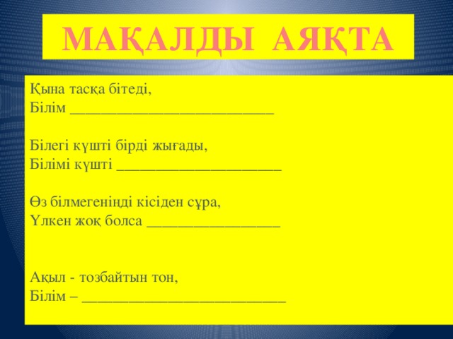 МАҚАЛДЫ АЯҚТА Қына тасқа бітеді,  Білім __________________________ Білегі күшті бірді жығады,  Білімі күшті _____________________ Өз білмегеніңді кісіден сұра,  Үлкен жоқ болса _________________ Ақыл - тозбайтын тон,  Білім – __________________________