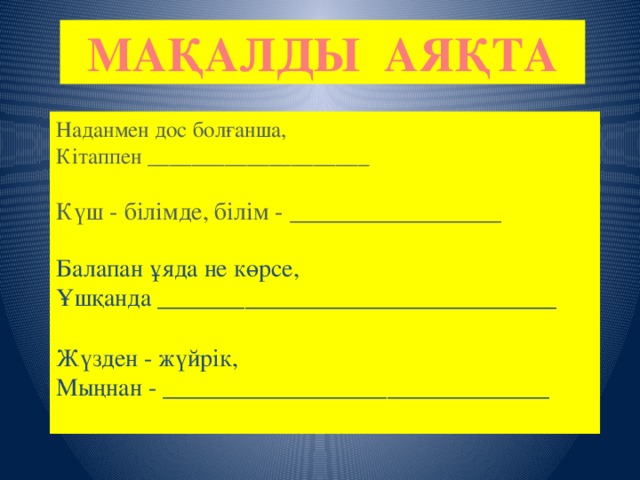 МАҚАЛДЫ АЯҚТА Наданмен дос болғанша,  Кітаппен ____________________ Күш - білімде, білім - _________________ Балапан ұяда не көрсе,  Ұшқанда ________________________________ Жүзден - жүйрік,  Мыңнан - _______________________________