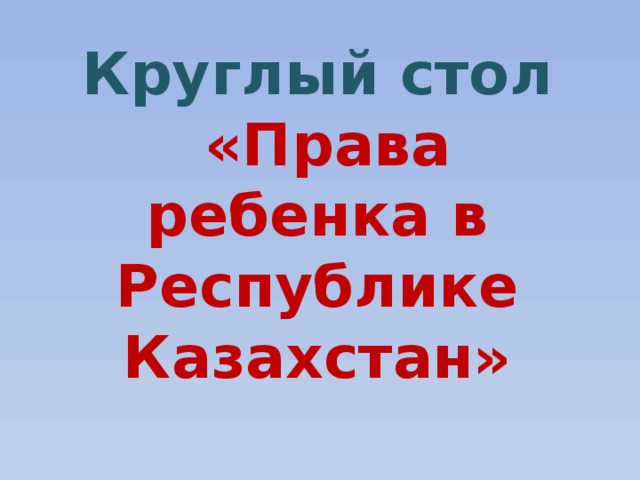 Круглый стол  «Права ребенка в Республике Казахстан»
