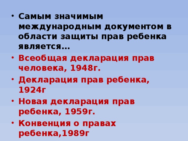 Самым значимым международным документом в области защиты прав ребенка является… Всеобщая декларация прав человека, 1948г. Декларация прав ребенка, 1924г Новая декларация прав ребенка, 1959г. Конвенция о правах ребенка,1989г Казахстан ратифицировало Конвенцию о правах ребенка летом, 1990г.