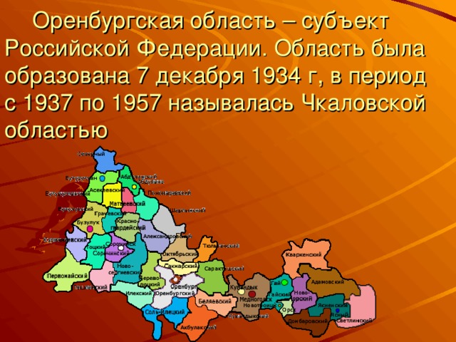 Оренбургская область – субъект Российской Федерации. Область была образована 7 декабря 1934 г, в период с 1937 по 1957 называлась Чкаловской областью