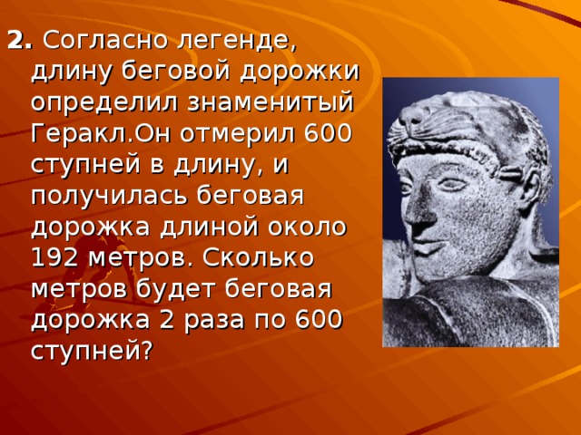 2. Согласно легенде, длину беговой дорожки определил знаменитый Геракл.Он отмерил 600 ступней в длину, и получилась беговая дорожка длиной около 192 метров. Сколько метров будет беговая дорожка 2 раза по 600 ступней?