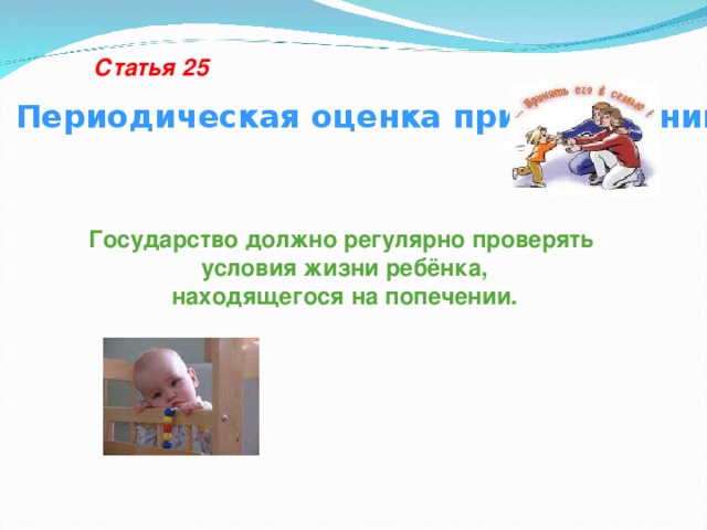 Статья 25 Периодическая оценка при попечении Государство должно регулярно проверять  условия жизни ребёнка,  находящегося на попечении.