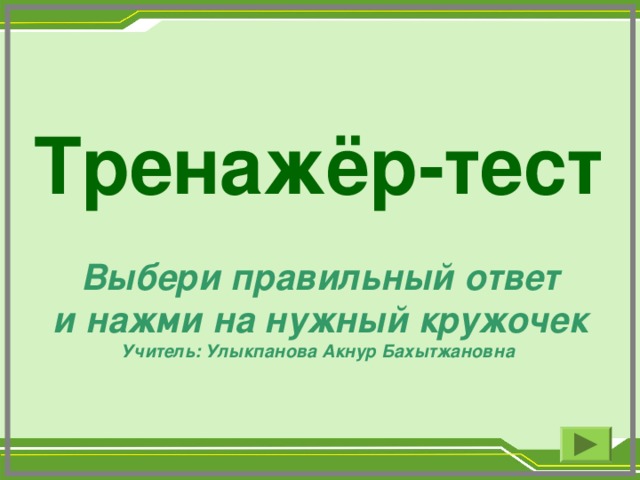 Тренажёр-тест Выбери правильный ответ и нажми на нужный кружочек  Учитель: Улыкпанова Акнур Бахытжановна